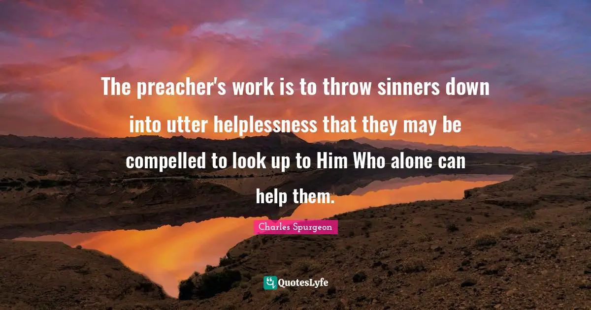 The preacher's work is to throw sinners down into utter helplessness that they may be compelled to look up to Him Who alone can help them.
