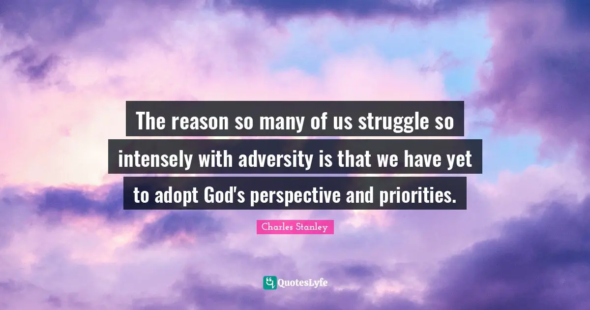 The reason so many of us struggle so intensely with adversity is that we have yet to adopt God's perspective and priorities.