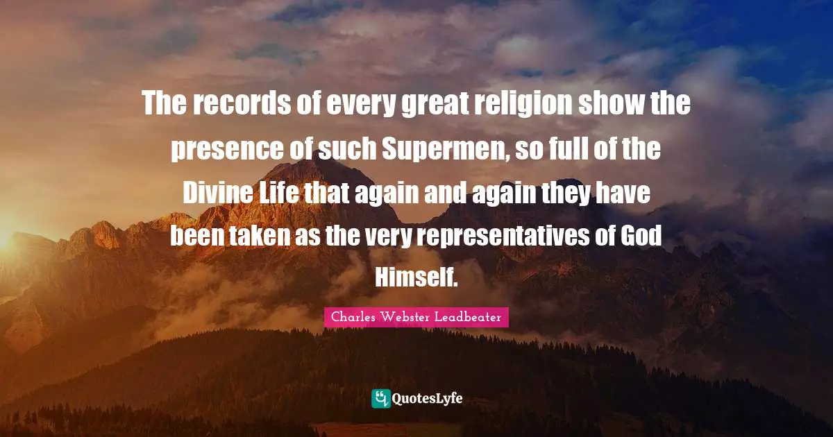 Representatives Quotes: "The records of every great religion show the presence of such Supermen, so full of the Divine Life that again and again they have been taken as the very representatives of God Himself."