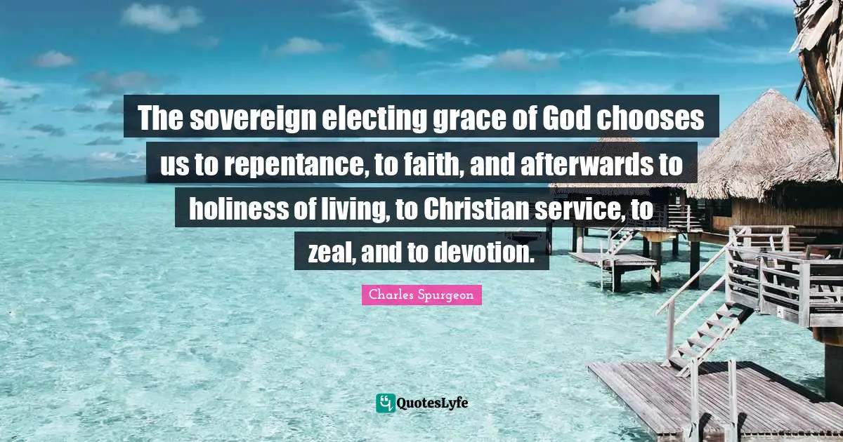 The sovereign electing grace of God chooses us to repentance, to faith, and afterwards to holiness of living, to Christian service, to zeal, and to devotion.