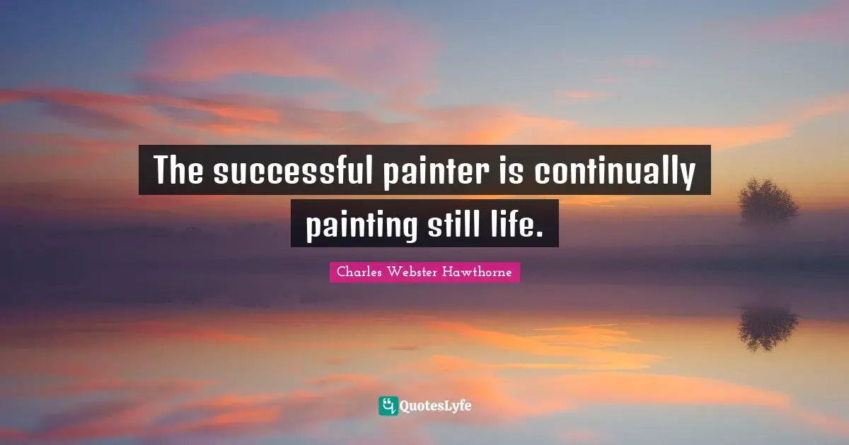 The successful painter is continually painting still life.