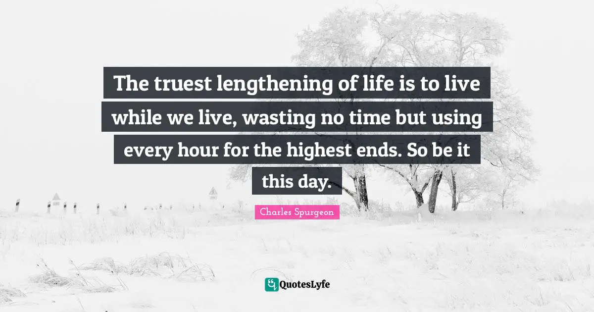 The truest lengthening of life is to live while we live, wasting no time but using every hour for the highest ends. So be it this day.