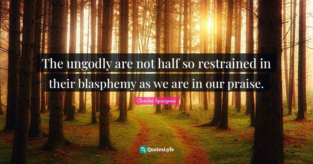 The ungodly are not half so restrained in their blasphemy as we are in our praise.