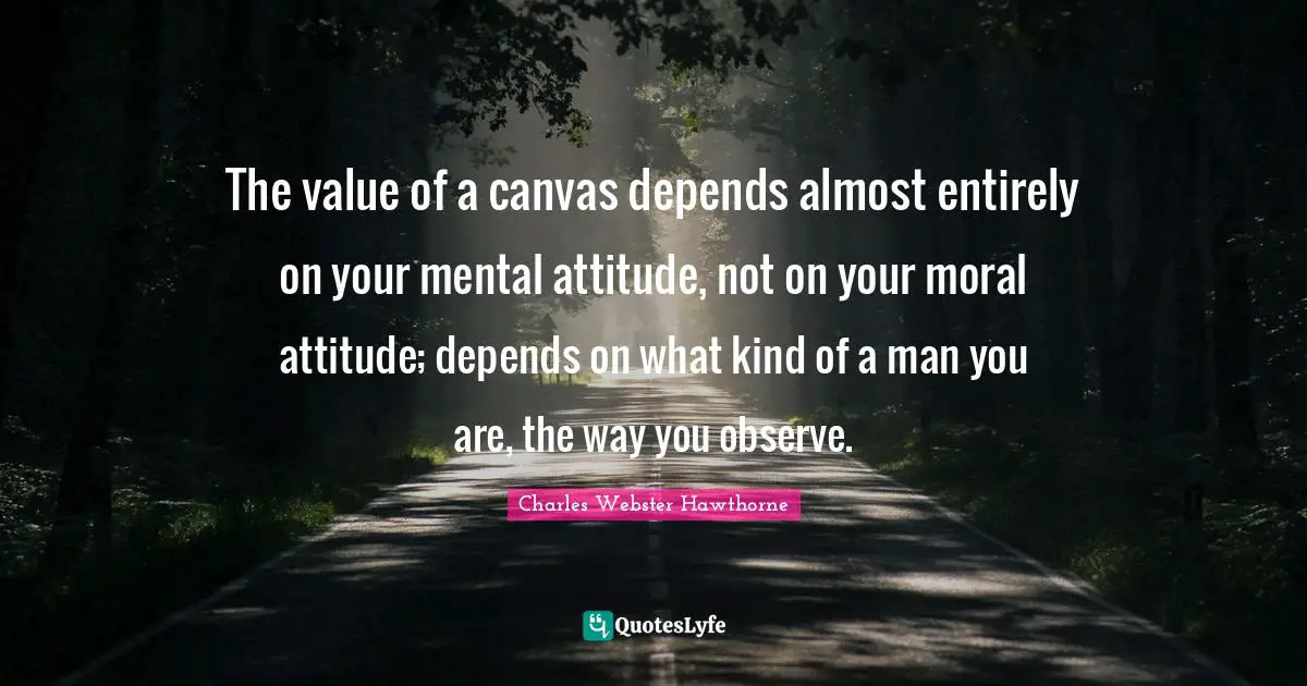 Charles Webster Hawthorne Quotes: "The value of a canvas depends almost entirely on your mental attitude, not on your moral attitude; depends on what kind of a man you are, the way you observe."