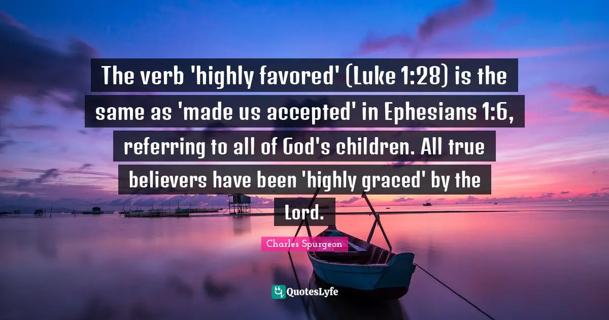 The verb 'highly favored' (Luke 1:28) is the same as 'made us accepted' in Ephesians 1:6, referring to all of God's children. All true believers have been 'highly graced' by the Lord.