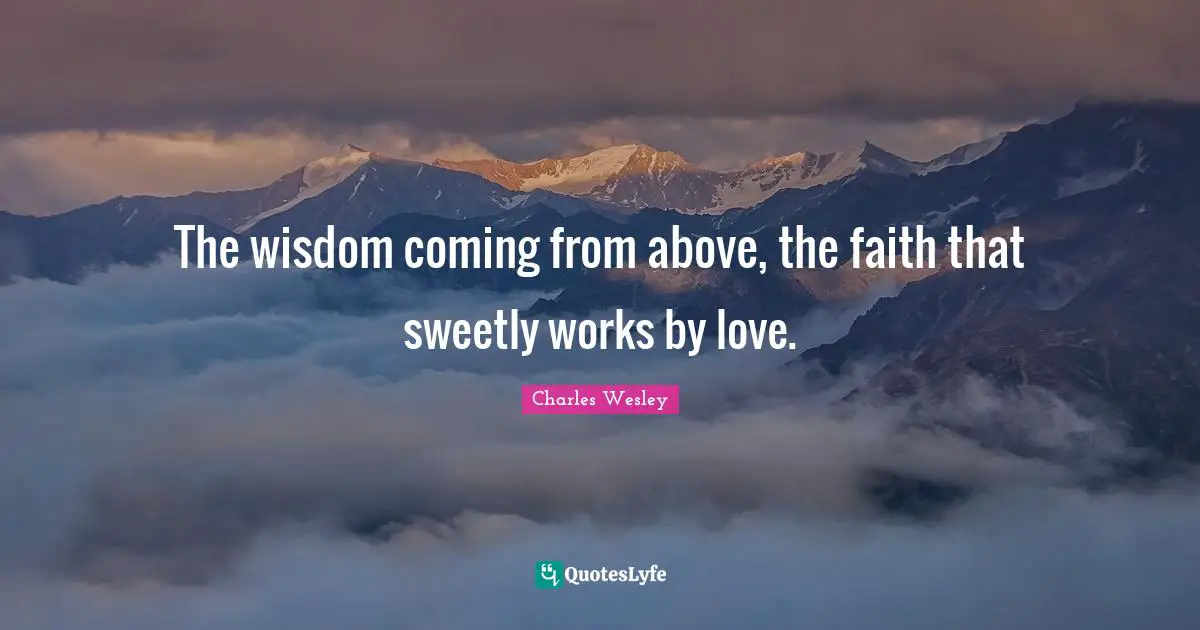 The wisdom coming from above, the faith that sweetly works by love.