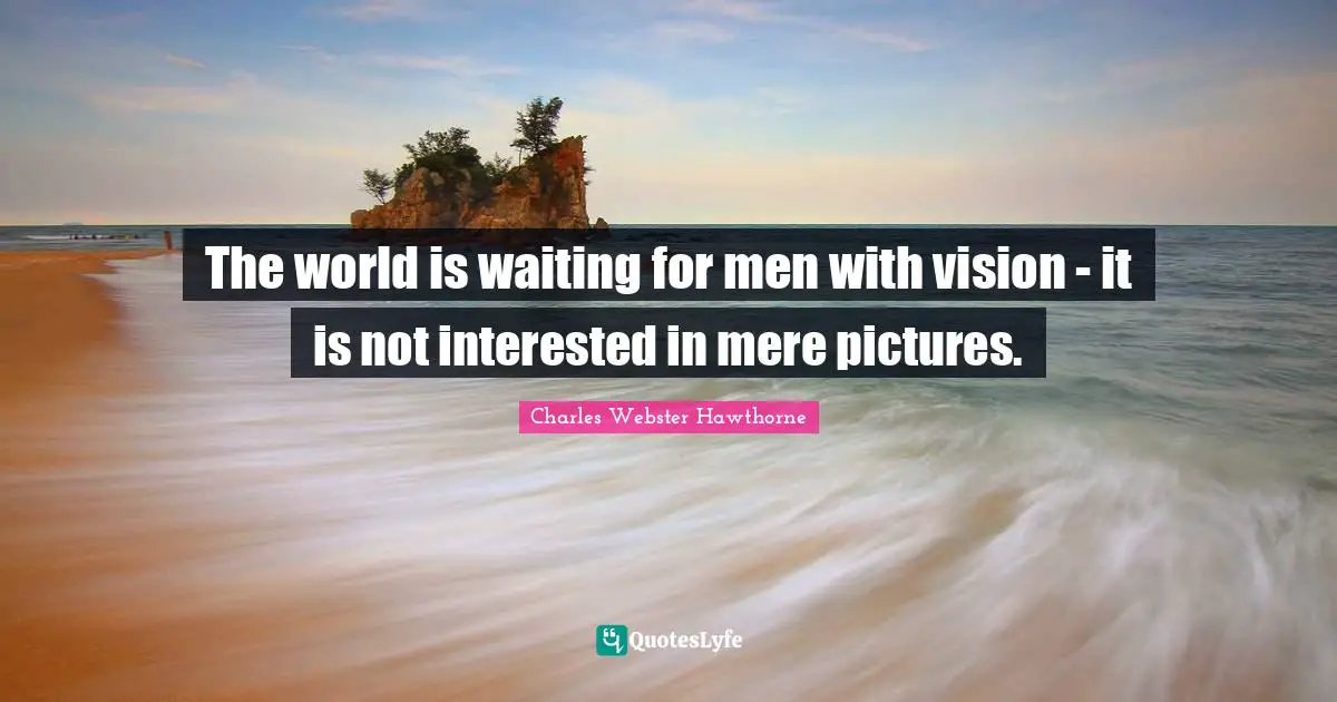 Charles Webster Hawthorne Quotes: "The world is waiting for men with vision - it is not interested in mere pictures."