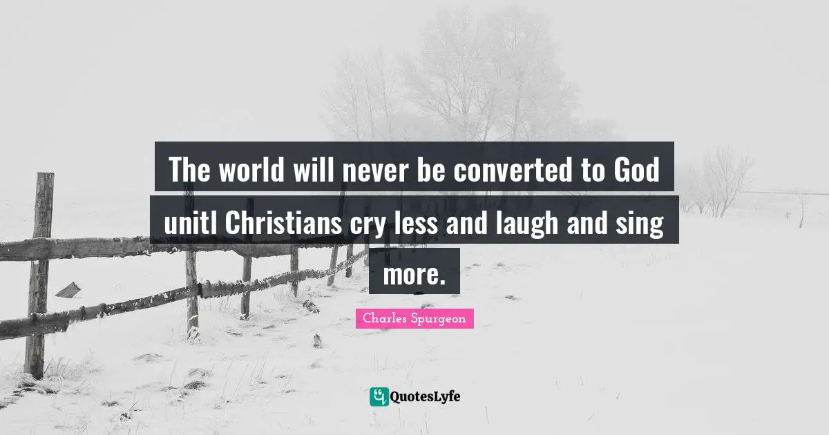 The world will never be converted to God unitl Christians cry less and laugh and sing more.