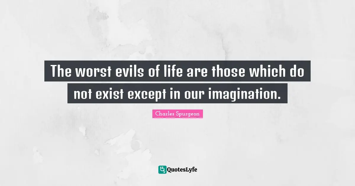 The worst evils of life are those which do not exist except in our imagination.