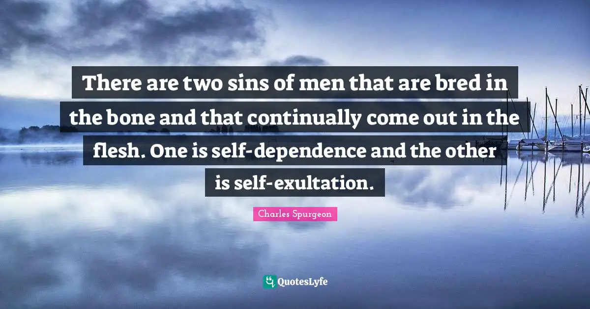 There are two sins of men that are bred in the bone and that continually come out in the flesh. One is self-dependence and the other is self-exultation.