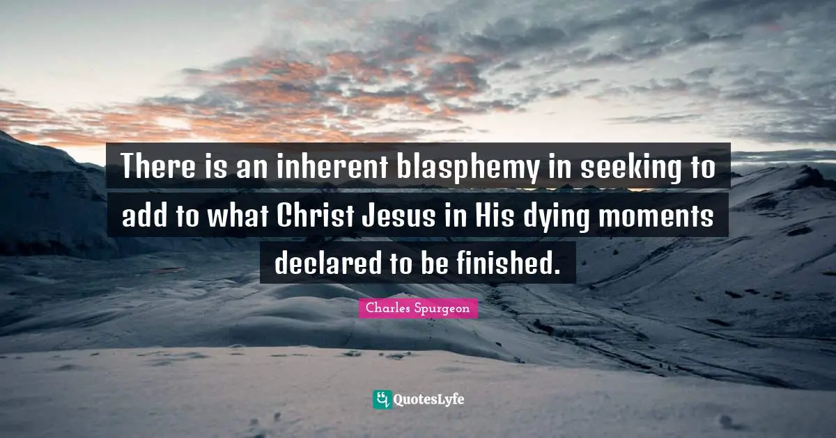 There is an inherent blasphemy in seeking to add to what Christ Jesus in His dying moments declared to be finished.