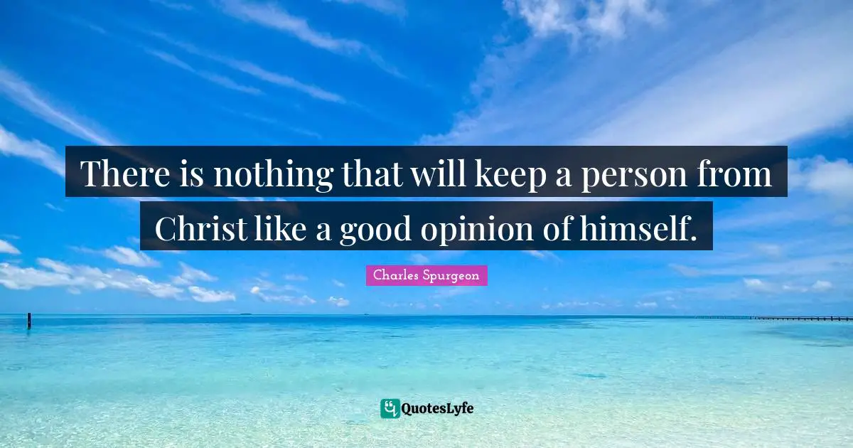 There is nothing that will keep a person from Christ like a good opinion of himself.
