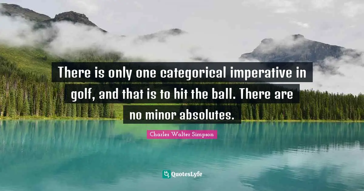 There is only one categorical imperative in golf, and that is to hit the ball. There are no minor absolutes.