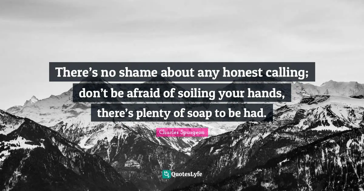 Soap Quotes: "There’s no shame about any honest calling; don’t be afraid of soiling your hands, there’s plenty of soap to be had."