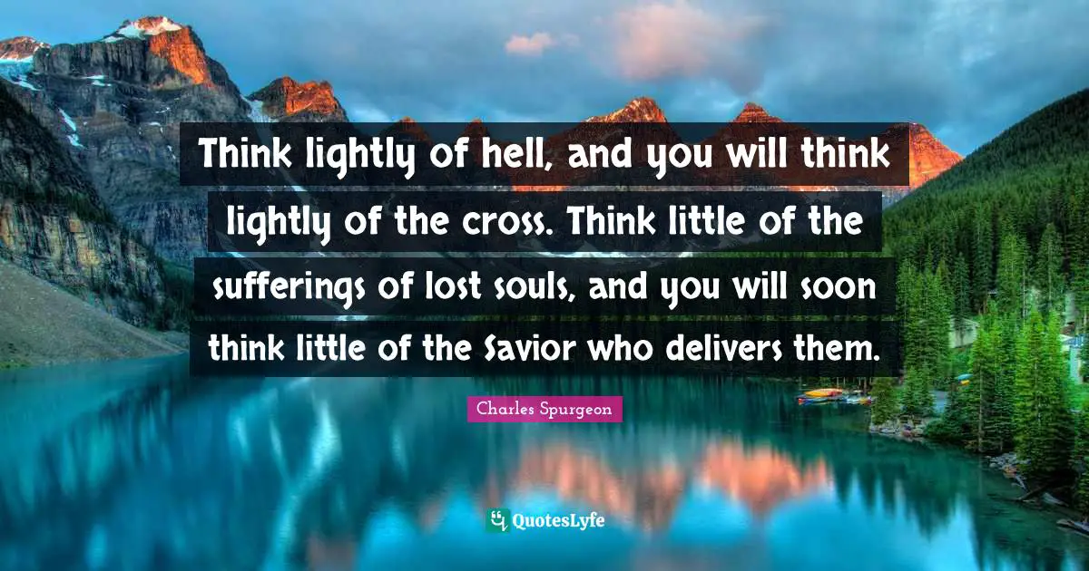 Think lightly of hell, and you will think lightly of the cross. Think little of the sufferings of lost souls, and you will soon think little of the Savior who delivers them.
