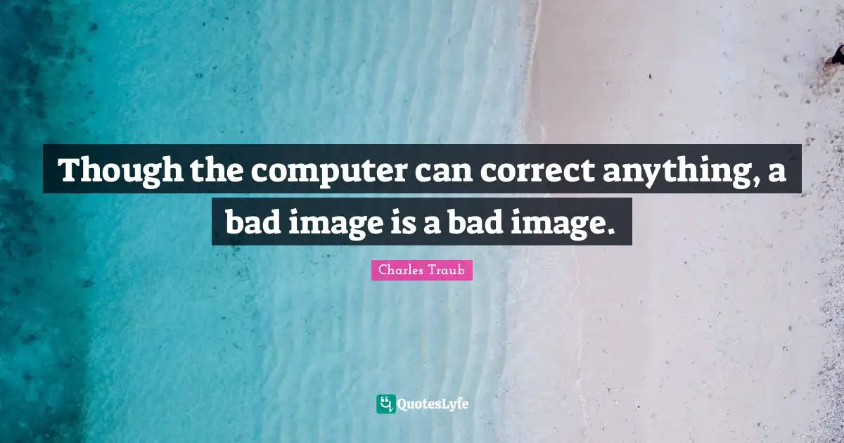Though the computer can correct anything, a bad image is a bad image.