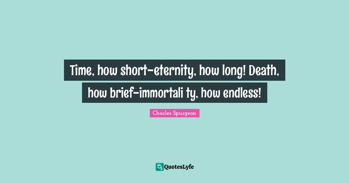 Time, how short-eternity, how long! Death, how brief-immortali ty, how endless!