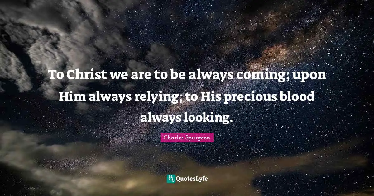 To Christ we are to be always coming; upon Him always relying; to His precious blood always looking.