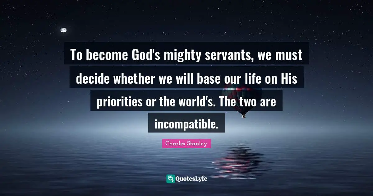 To become God's mighty servants, we must decide whether we will base our life on His priorities or the world's. The two are incompatible.