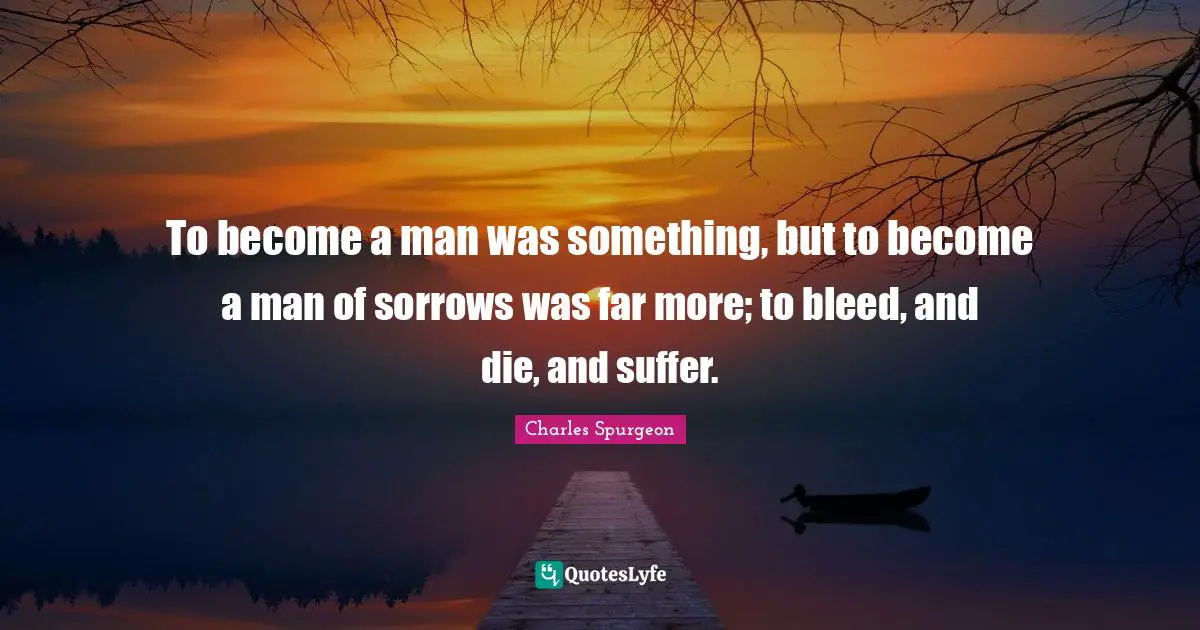 To become a man was something, but to become a man of sorrows was far more; to bleed, and die, and suffer.