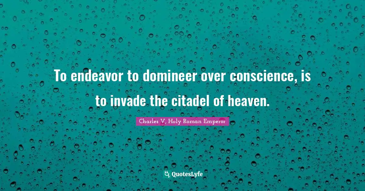 To endeavor to domineer over conscience, is to invade the citadel of heaven.