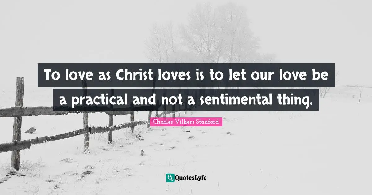 To love as Christ loves is to let our love be a practical and not a sentimental thing.