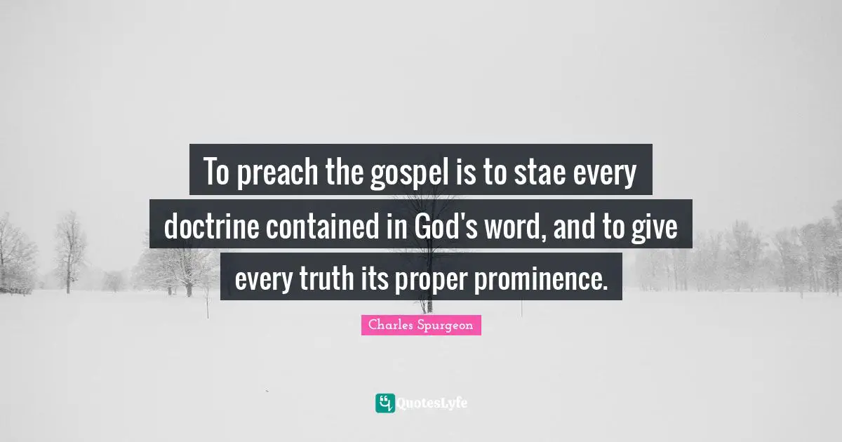 To preach the gospel is to stae every doctrine contained in God's word, and to give every truth its proper prominence.