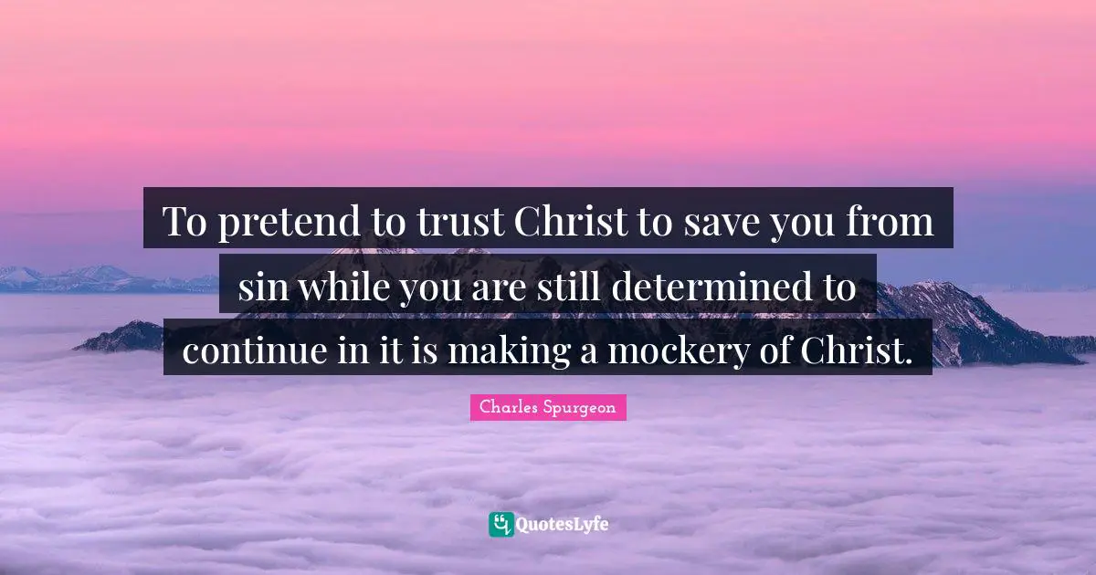 To pretend to trust Christ to save you from sin while you are still determined to continue in it is making a mockery of Christ.