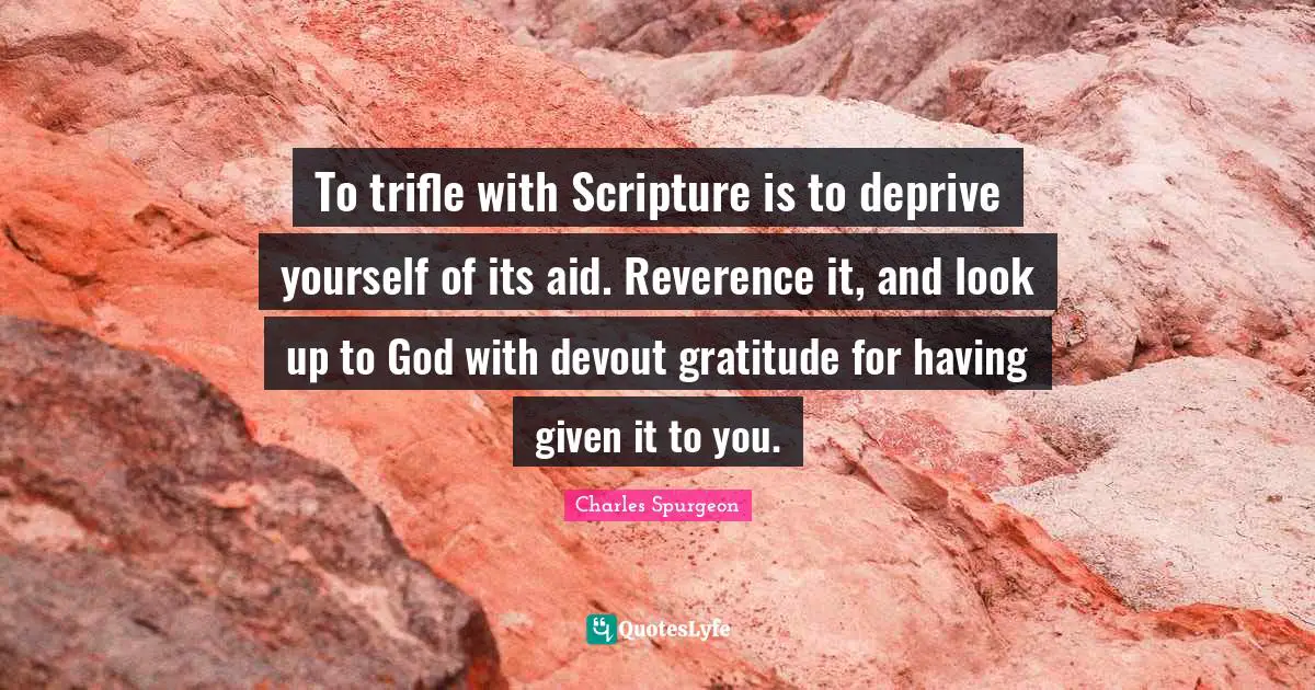 To trifle with Scripture is to deprive yourself of its aid. Reverence it, and look up to God with devout gratitude for having given it to you.