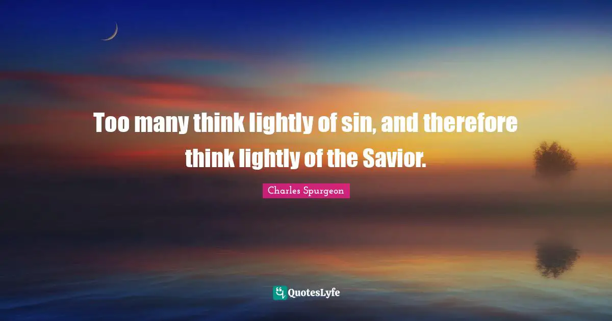 Too many think lightly of sin, and therefore think lightly of the Savior.
