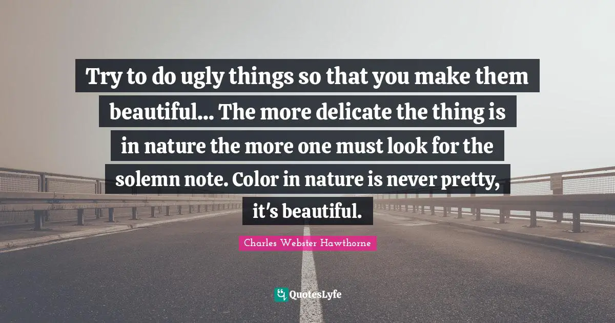 Nature Beauty Quotes: "Try to do ugly things so that you make them beautiful... The more delicate the thing is in nature the more one must look for the solemn note. Color in nature is never pretty, it's beautiful."
