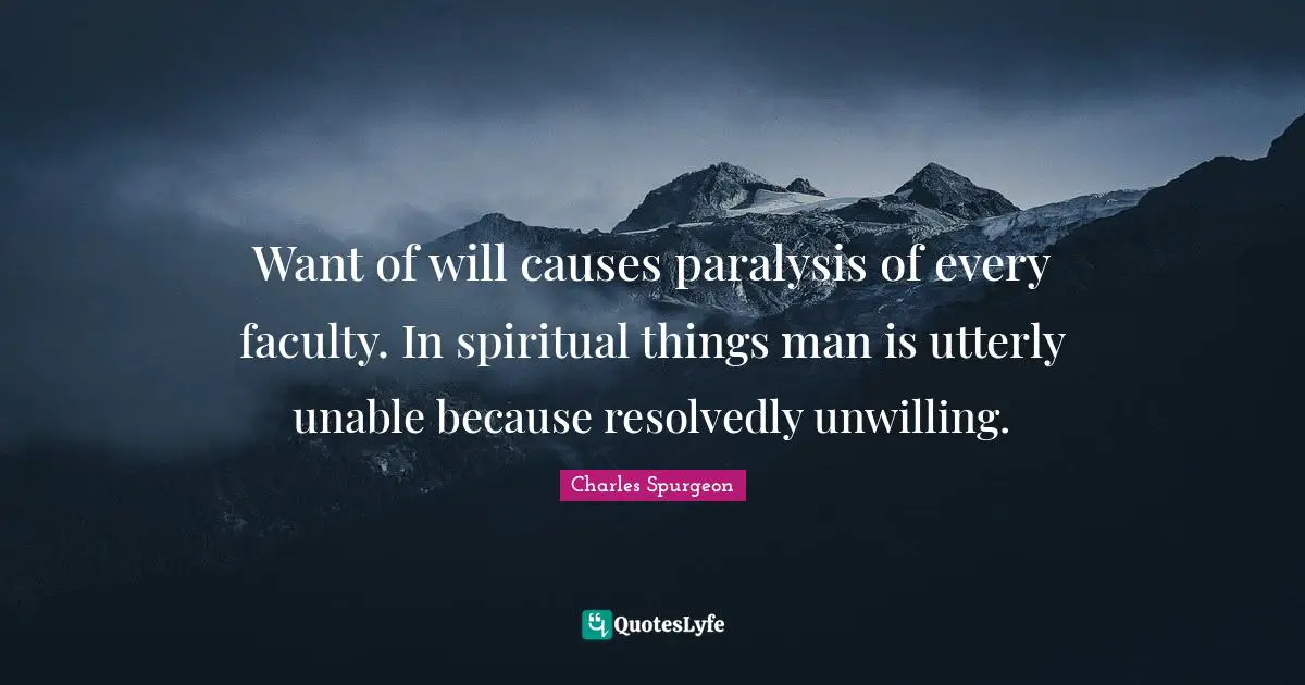 Want of will causes paralysis of every faculty. In spiritual things man is utterly unable because resolvedly unwilling.