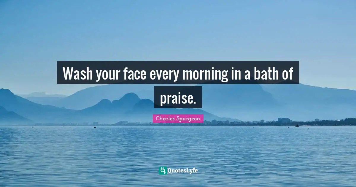 Wash your face every morning in a bath of praise.