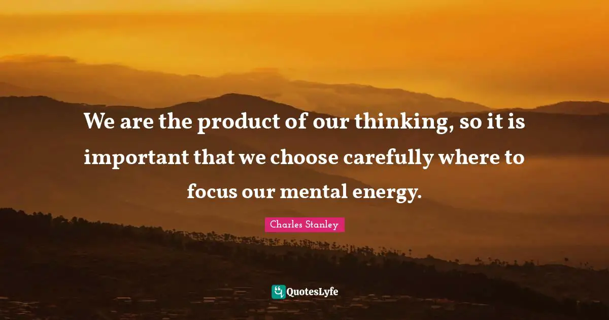 Energy Quotes: "We are the product of our thinking, so it is important that we choose carefully where to focus our mental energy."