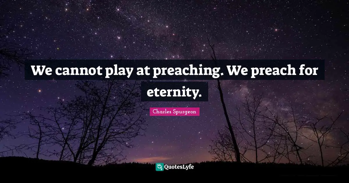 We cannot play at preaching. We preach for eternity.