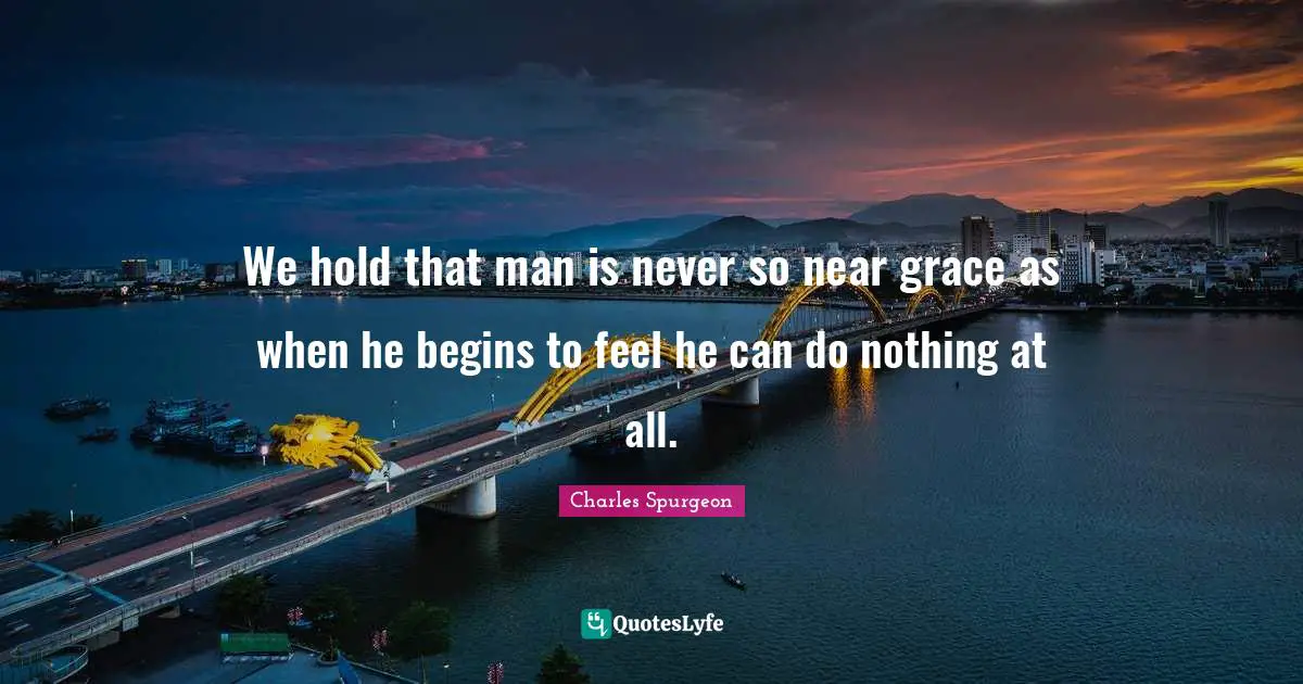 We hold that man is never so near grace as when he begins to feel he can do nothing at all.