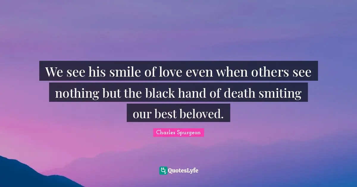 We see his smile of love even when others see nothing but the black hand of death smiting our best beloved.