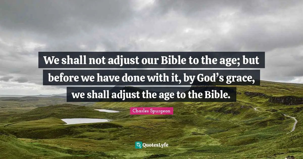 We shall not adjust our Bible to the age; but before we have done with it, by God’s grace, we shall adjust the age to the Bible.