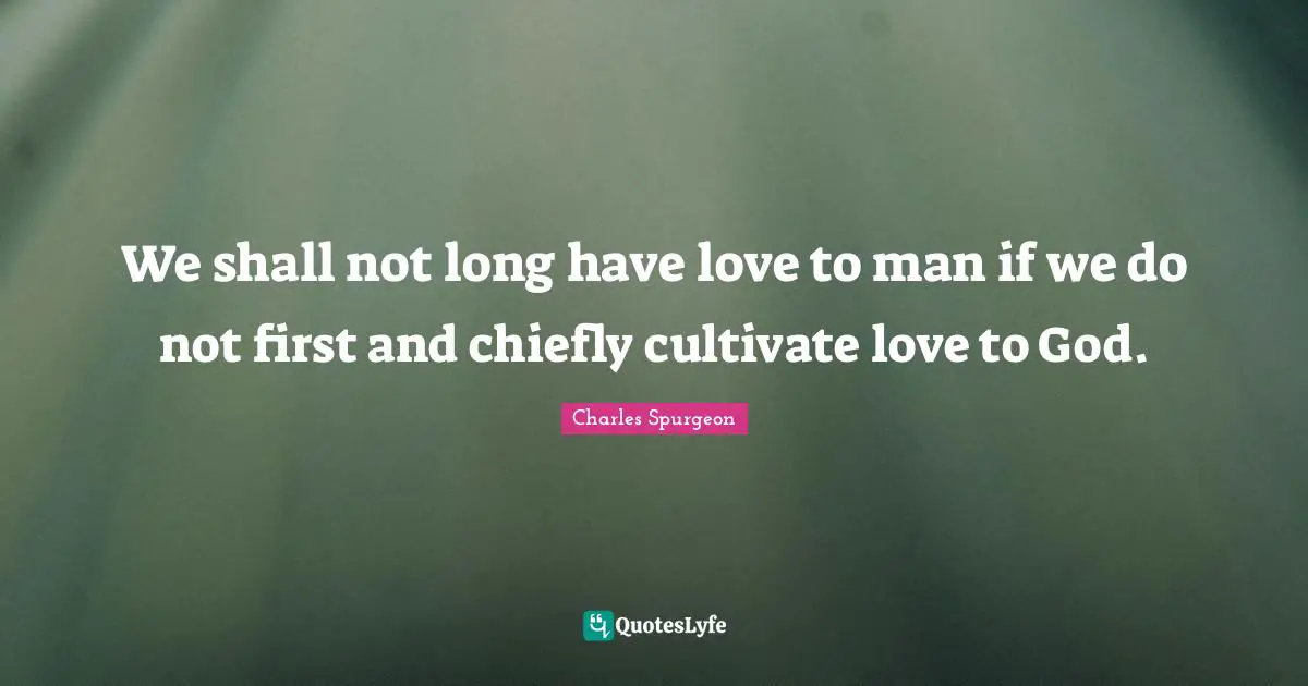 We shall not long have love to man if we do not first and chiefly cultivate love to God.