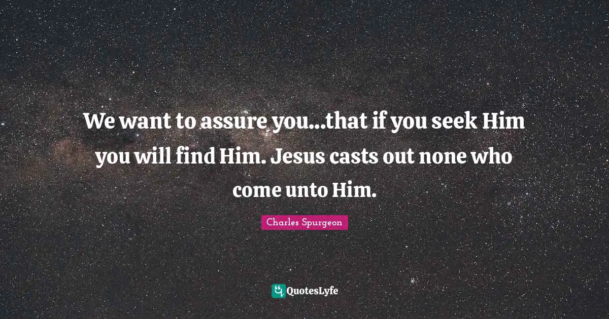 We want to assure you...that if you seek Him you will find Him. Jesus casts out none who come unto Him.