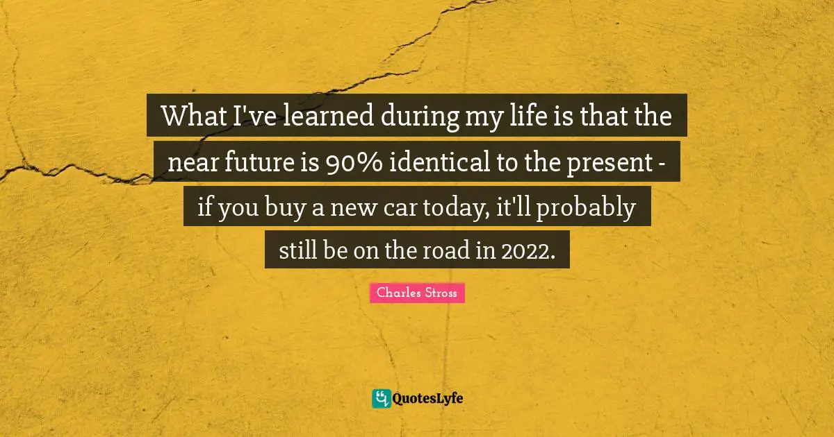 What I've learned during my life is that the near future is 90% identical to the present - if you buy a new car today, it'll probably still be on the road in 2022.