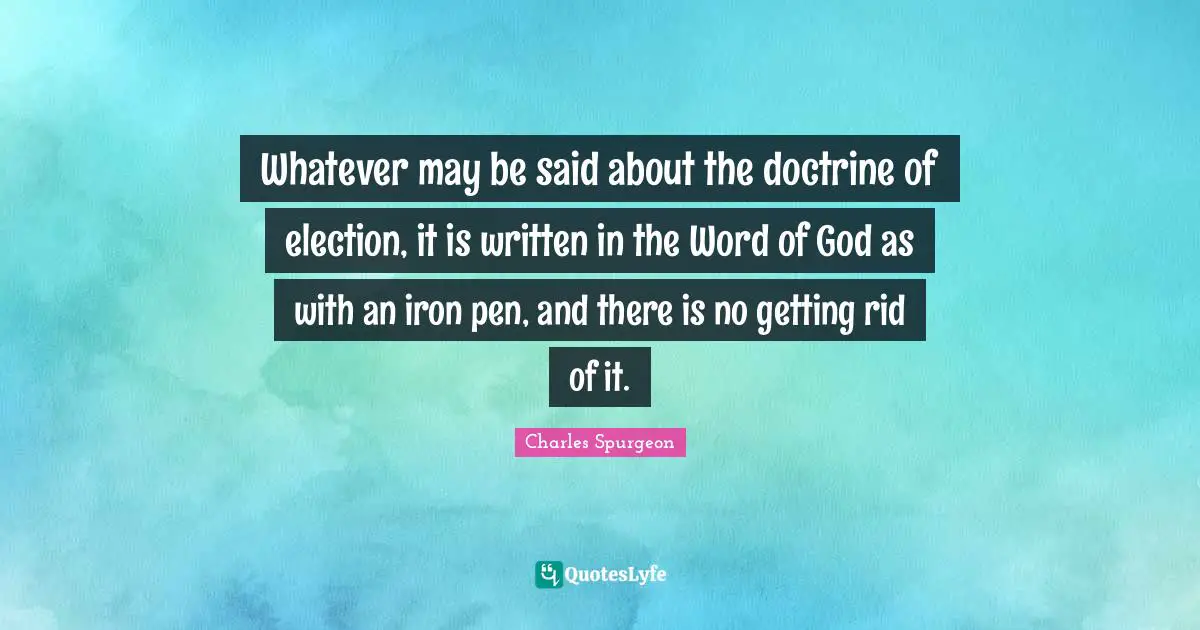 Whatever may be said about the doctrine of election, it is written in the Word of God as with an iron pen, and there is no getting rid of it.