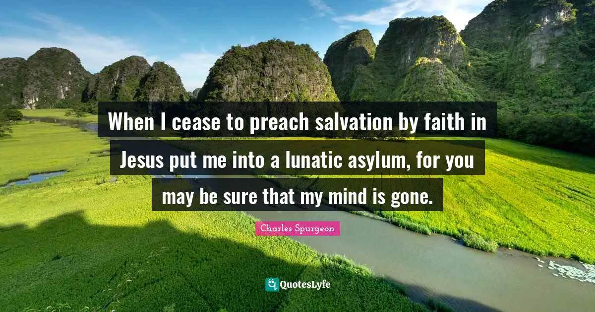 When I cease to preach salvation by faith in Jesus put me into a lunatic asylum, for you may be sure that my mind is gone.
