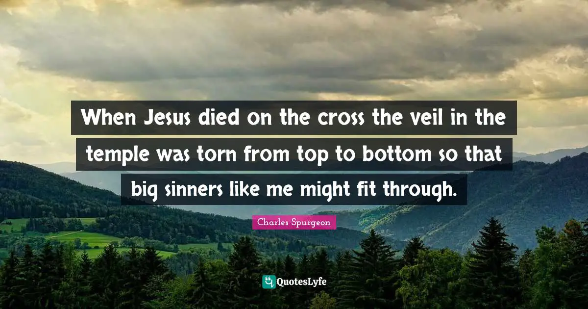 When Jesus died on the cross the veil in the temple was torn from top to bottom so that big sinners like me might fit through.