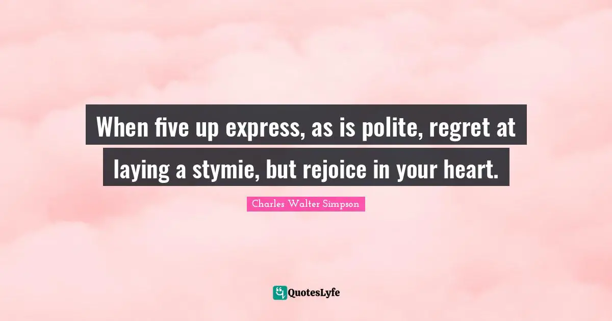 When five up express, as is polite, regret at laying a stymie, but rejoice in your heart.