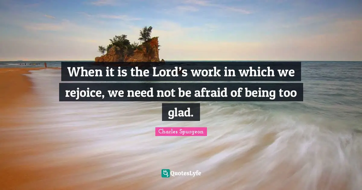 When it is the Lord’s work in which we rejoice, we need not be afraid of being too glad.