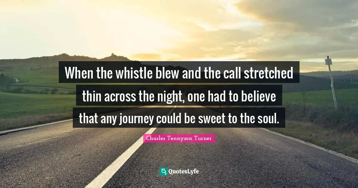 When the whistle blew and the call stretched thin across the night, one had to believe that any journey could be sweet to the soul.
