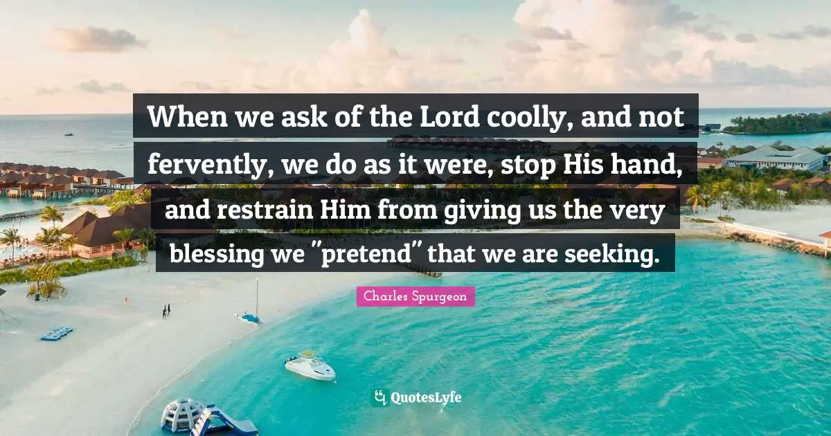 When we ask of the Lord coolly, and not fervently, we do as it were, stop His hand, and restrain Him from giving us the very blessing we "pretend" that we are seeking.