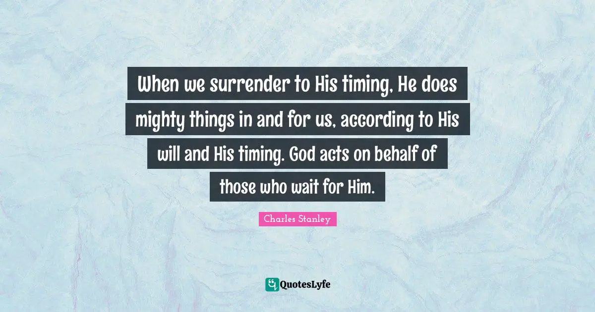 Charles Stanley Quotes: "When we surrender to His timing, He does mighty things in and for us, according to His will and His timing. God acts on behalf of those who wait for Him."