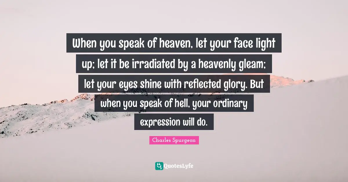 When you speak of heaven, let your face light up; let it be irradiated by a heavenly gleam; let your eyes shine with reflected glory. But when you speak of hell, your ordinary expression will do.
